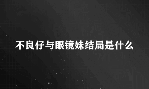 不良仔与眼镜妹结局是什么