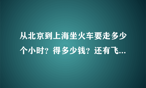 从北京到上海坐火车要走多少个小时？得多少钱？还有飞机票多少钱？