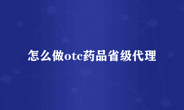 怎么做otc药品省级代理