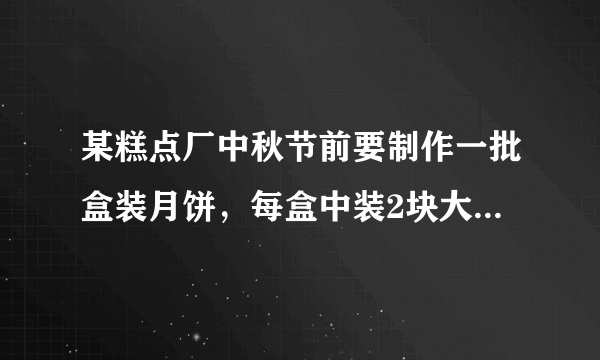 某糕点厂中秋节前要制作一批盒装月饼，每盒中装2块大月饼和4快消月饼，制作1块大月饼要用0.05KG面粉，1快