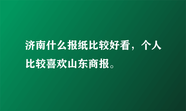 济南什么报纸比较好看，个人比较喜欢山东商报。