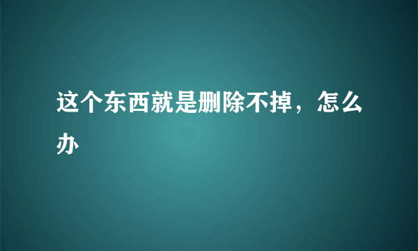 这个东西就是删除不掉，怎么办