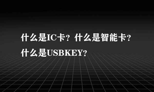 什么是IC卡？什么是智能卡？什么是USBKEY？