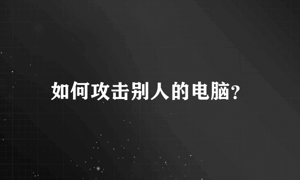如何攻击别人的电脑？