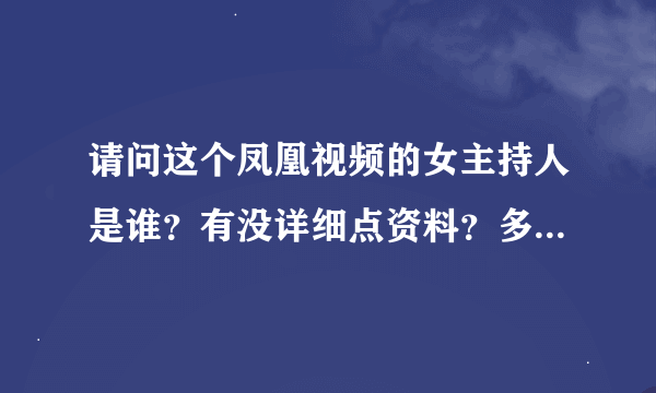 请问这个凤凰视频的女主持人是谁？有没详细点资料？多谢！我没钱给大家，抱歉了，哈哈
