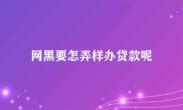 网黑要怎弄样办贷款呢