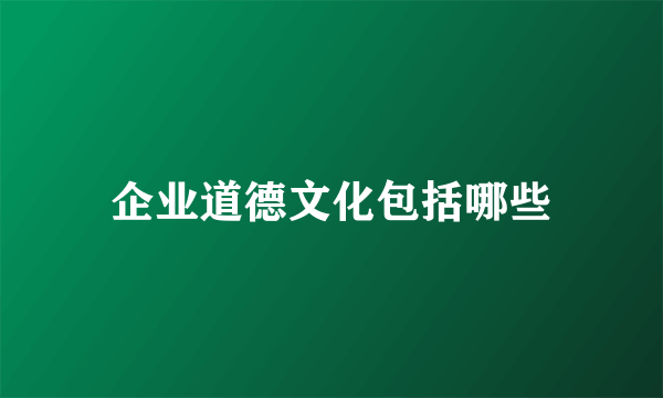 企业道德文化包括哪些