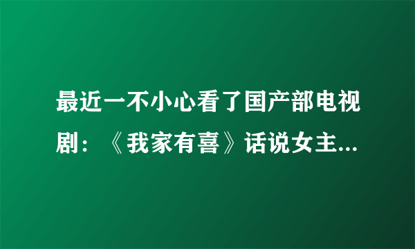 最近一不小心看了国产部电视剧：《我家有喜》话说女主角 万茜 也太迷人了！累我一宿看完28级！