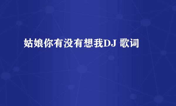姑娘你有没有想我DJ 歌词