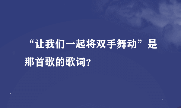 “让我们一起将双手舞动”是那首歌的歌词？