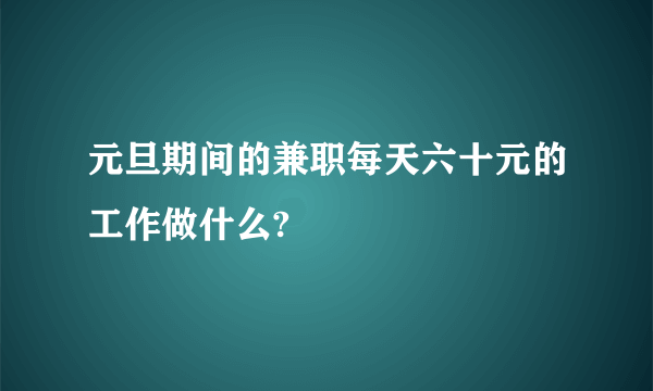 元旦期间的兼职每天六十元的工作做什么?