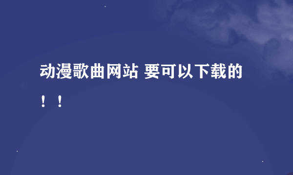 动漫歌曲网站 要可以下载的！！