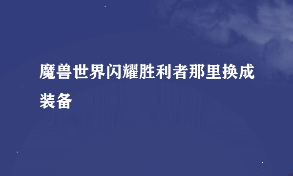 魔兽世界闪耀胜利者那里换成装备