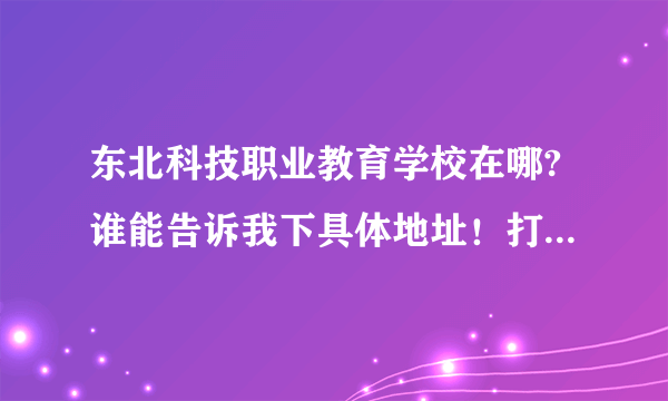 东北科技职业教育学校在哪?谁能告诉我下具体地址！打算到学校看看！