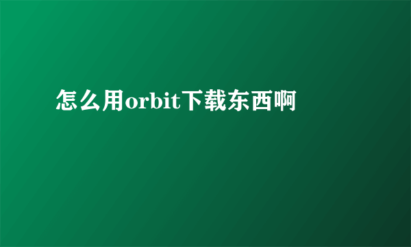 怎么用orbit下载东西啊
