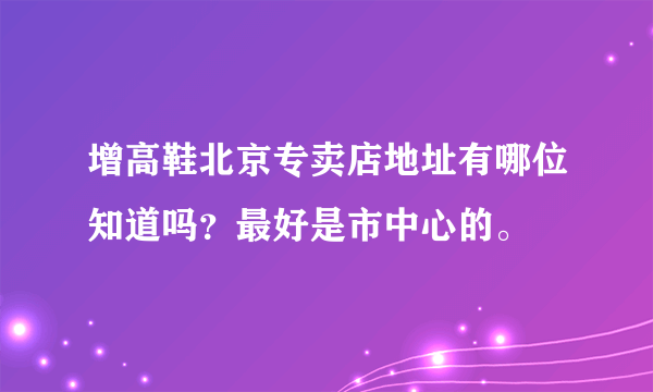 增高鞋北京专卖店地址有哪位知道吗？最好是市中心的。