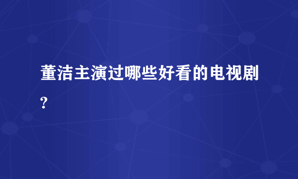 董洁主演过哪些好看的电视剧?