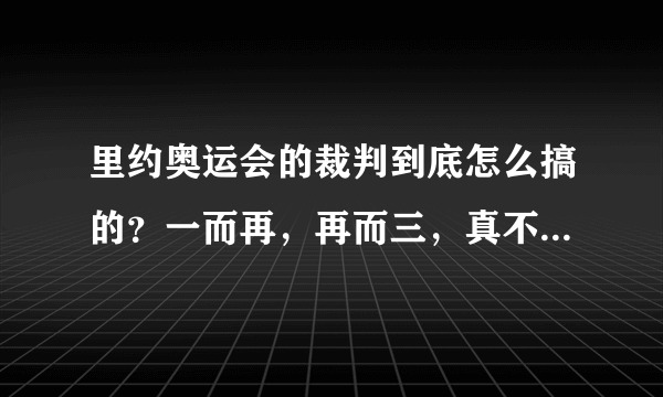 里约奥运会的裁判到底怎么搞的？一而再，再而三，真不是一般的过分，而且，那么多比赛争议判罚，中国队为