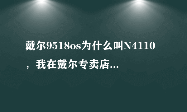 戴尔9518os为什么叫N4110，我在戴尔专卖店买的9518os装完系统回家看是N4110，我就不明白了
