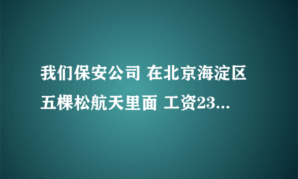 我们保安公司 在北京海淀区五棵松航天里面 工资2300一个月包吃住 加班费另算 怎么才可以找到更多