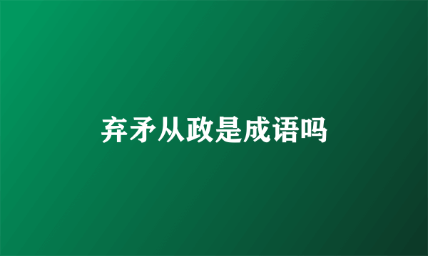 弃矛从政是成语吗