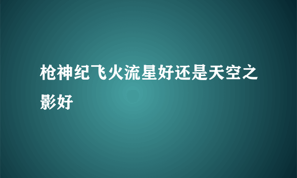 枪神纪飞火流星好还是天空之影好