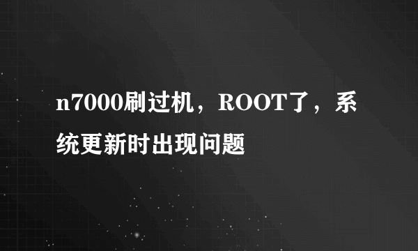 n7000刷过机，ROOT了，系统更新时出现问题