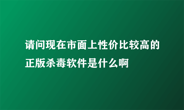 请问现在市面上性价比较高的正版杀毒软件是什么啊