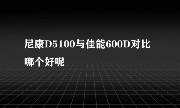 尼康D5100与佳能600D对比哪个好呢