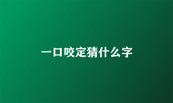 一口咬定猜什么字
