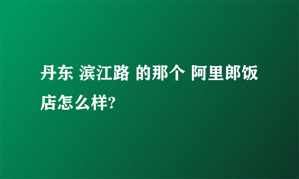 丹东 滨江路 的那个 阿里郎饭店怎么样?