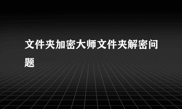 文件夹加密大师文件夹解密问题