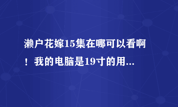 濑户花嫁15集在哪可以看啊 ！我的电脑是19寸的用多少的分辨率才好呢！