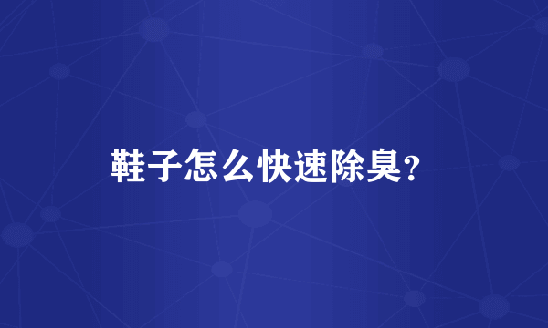 鞋子怎么快速除臭？