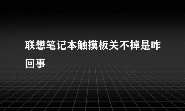联想笔记本触摸板关不掉是咋回事