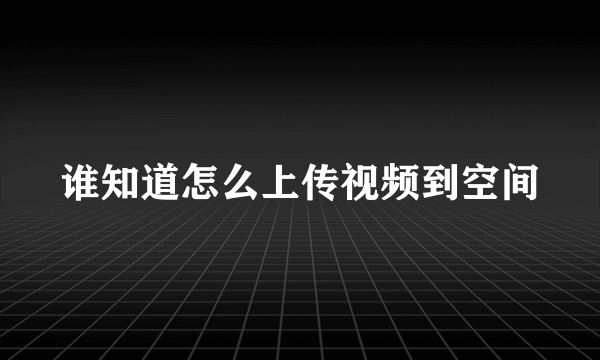 谁知道怎么上传视频到空间