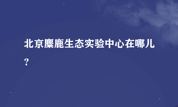 北京麋鹿生态实验中心在哪儿？