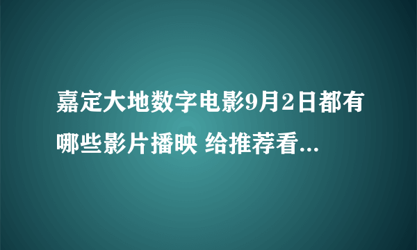 嘉定大地数字电影9月2日都有哪些影片播映 给推荐看个、最好在下午1点或1点之后的