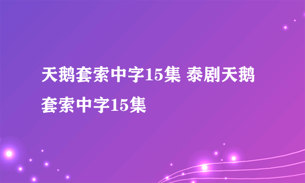 天鹅套索中字15集 泰剧天鹅套索中字15集