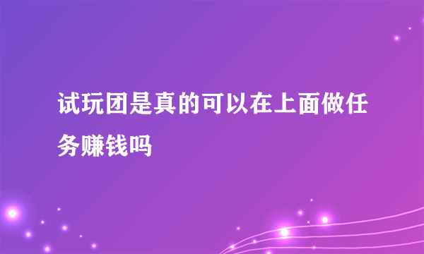 试玩团是真的可以在上面做任务赚钱吗