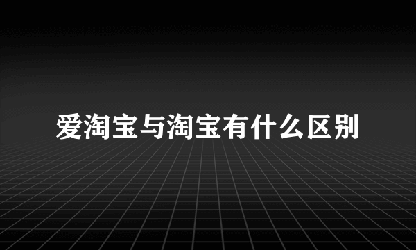 爱淘宝与淘宝有什么区别