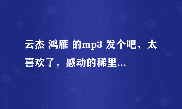云杰 鸿雁 的mp3 发个吧，太喜欢了，感动的稀里哗啦的，放到手机里循环听。