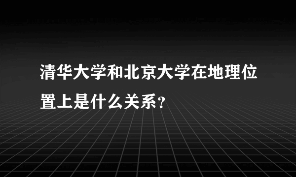 清华大学和北京大学在地理位置上是什么关系？