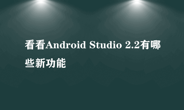 看看Android Studio 2.2有哪些新功能