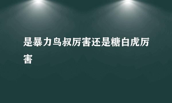 是暴力鸟叔厉害还是糖白虎厉害