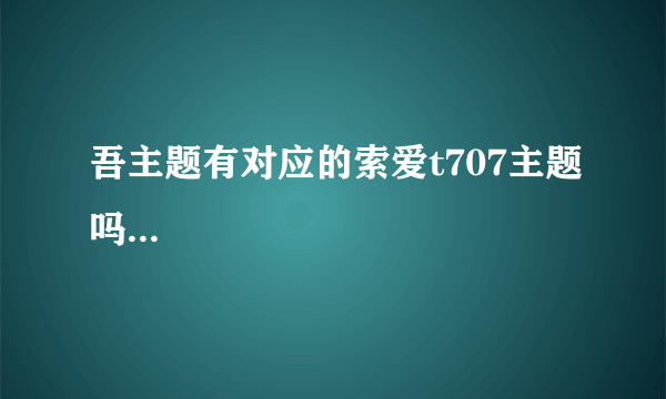 吾主题有对应的索爱t707主题吗...