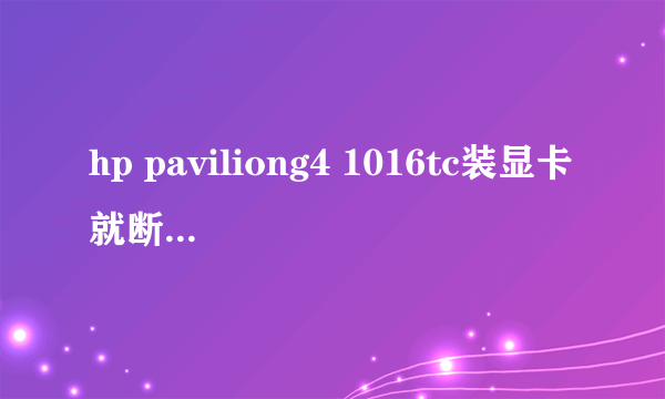hp paviliong4 1016tc装显卡就断电 什么原因