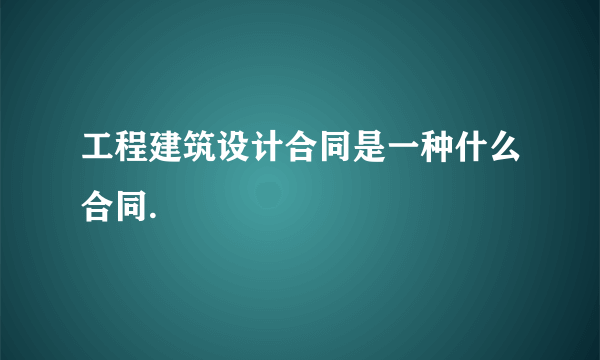 工程建筑设计合同是一种什么合同.