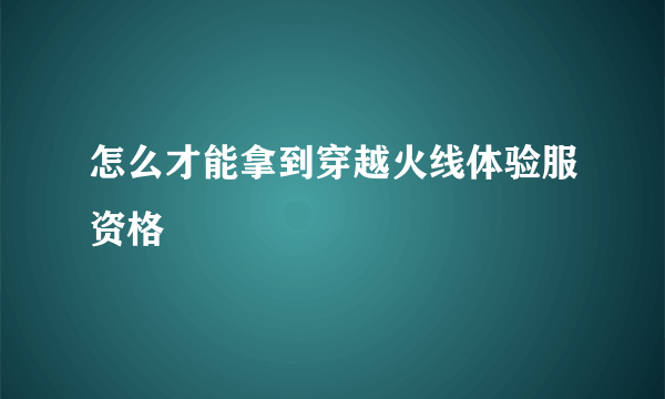 怎么才能拿到穿越火线体验服资格