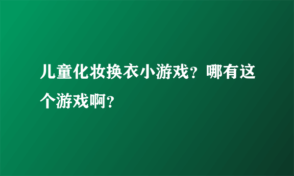 儿童化妆换衣小游戏？哪有这个游戏啊？